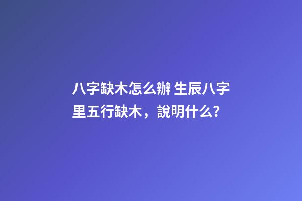 八字缺木怎么辦 生辰八字里五行缺木，說明什么？-第1張-觀點-玄機派
